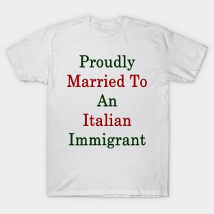 Proudly Married To An Italian Immigrant T-Shirt